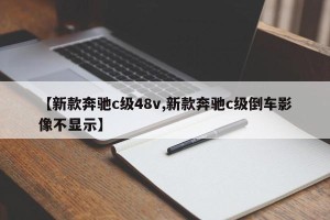 【新款奔驰c级48v,新款奔驰c级倒车影像不显示】