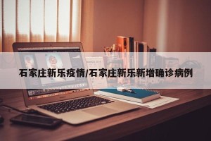石家庄新乐疫情/石家庄新乐新增确诊病例