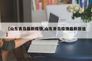 【山东青岛最新疫情,山东青岛疫情最新报道】
