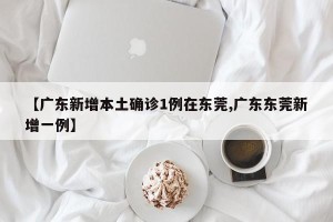 【广东新增本土确诊1例在东莞,广东东莞新增一例】