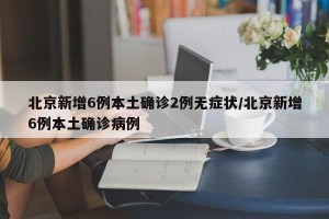 北京新增6例本土确诊2例无症状/北京新增6例本土确诊病例