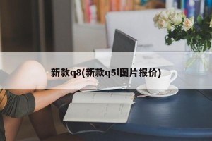 新款q8(新款q5l图片报价)