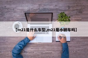 【m21是什么车型,m21是小轿车吗】