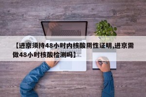 【进京须持48小时内核酸阴性证明,进京需做48小时核酸检测吗】