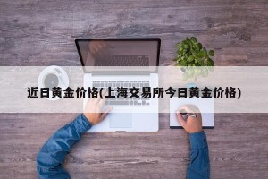 近日黄金价格(上海交易所今日黄金价格)