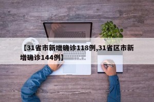 【31省市新增确诊118例,31省区市新增确诊144例】