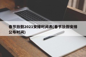 春节放假2021安排时间表(春节放假安排公布时间)