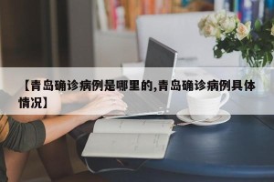 【青岛确诊病例是哪里的,青岛确诊病例具体情况】