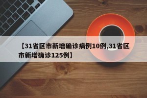 【31省区市新增确诊病例10例,31省区市新增确诊125例】