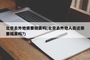北京去外地需要隔离吗(北京去外地人员还需要隔离吗?)