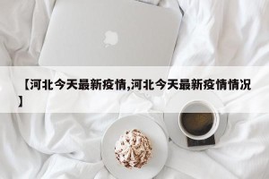 【河北今天最新疫情,河北今天最新疫情情况】