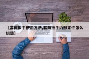 【套筒扳手使用方法,套筒扳手内部零件怎么组装】