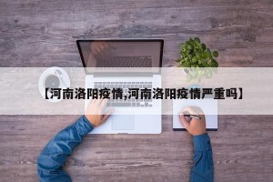 【河南洛阳疫情,河南洛阳疫情严重吗】