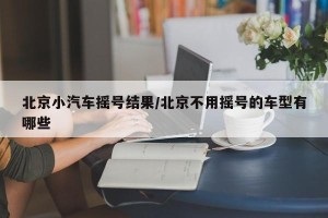 北京小汽车摇号结果/北京不用摇号的车型有哪些