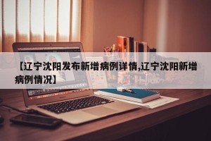 【辽宁沈阳发布新增病例详情,辽宁沈阳新增病例情况】
