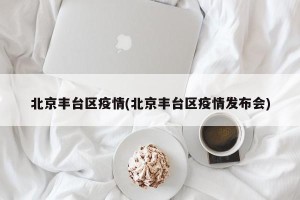北京丰台区疫情(北京丰台区疫情发布会)