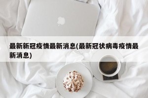 最新新冠疫情最新消息(最新冠状病毒疫情最新消息)