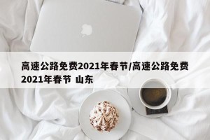 高速公路免费2021年春节/高速公路免费2021年春节 山东