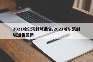 2021哈尔滨封城通告/2021哈尔滨封城通告最新
