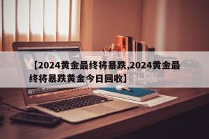 【2024黄金最终将暴跌,2024黄金最终将暴跌黄金今日回收】