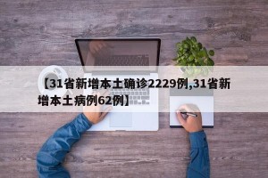 【31省新增本土确诊2229例,31省新增本土病例62例】