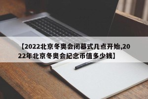 【2022北京冬奥会闭幕式几点开始,2022年北京冬奥会纪念币值多少钱】