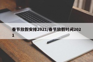 春节放假安排2021/春节放假时间2021