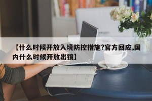 【什么时候开放入境防控措施?官方回应,国内什么时候开放出镜】