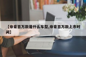 【帝豪百万款是什么车型,帝豪百万款上市时间】