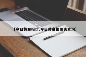 【今日黄金报价,今日黄金报价表查询】