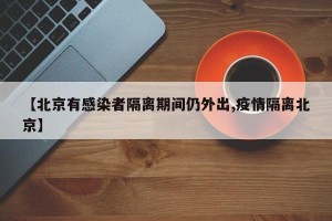 【北京有感染者隔离期间仍外出,疫情隔离北京】