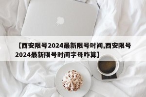 【西安限号2024最新限号时间,西安限号2024最新限号时间字母咋算】