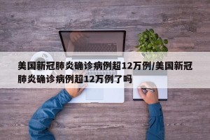 美国新冠肺炎确诊病例超12万例/美国新冠肺炎确诊病例超12万例了吗