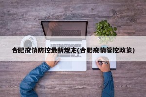 合肥疫情防控最新规定(合肥疫情管控政策)