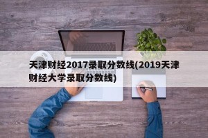 天津财经2017录取分数线(2019天津财经大学录取分数线)
