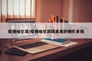 疫情哈尔滨/疫情哈尔滨隔离用的栅栏多钱
