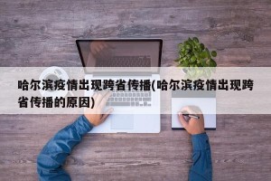 哈尔滨疫情出现跨省传播(哈尔滨疫情出现跨省传播的原因)