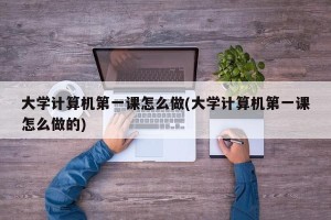 大学计算机第一课怎么做(大学计算机第一课怎么做的)