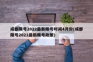 成都限号2022最新限号时间4月份(成都限号2021最新限号政策)