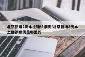 北京新增2例本土确诊病例/北京新增2例本土确诊病例是哪里的