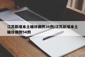 江苏新增本土确诊病例36例/江苏新增本土确诊病例54例
