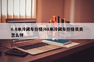 6.8米冷藏车价格/68米冷藏车价格货员怎么样
