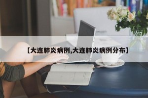 【大连肺炎病例,大连肺炎病例分布】