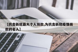 【抗击新冠最大个人捐款,为抗击新冠疫情捐款的名人】
