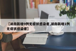 【湖南新增9例无症状感染者,湖南新增1例无症状感染者】