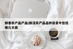 鲜香农产品产品/鲜活农产品品种目录中包括哪几大类