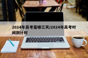 2024年高考是哪三天/2024年高考时间倒计时