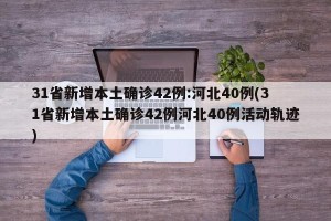 31省新增本土确诊42例:河北40例(31省新增本土确诊42例河北40例活动轨迹)
