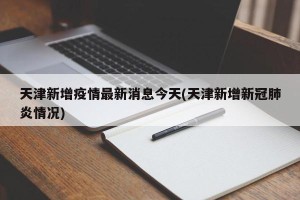 天津新增疫情最新消息今天(天津新增新冠肺炎情况)