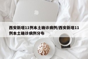 西安新增11例本土确诊病例/西安新增11例本土确诊病例分布